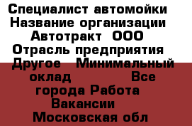 Специалист автомойки › Название организации ­ Автотракт, ООО › Отрасль предприятия ­ Другое › Минимальный оклад ­ 20 000 - Все города Работа » Вакансии   . Московская обл.